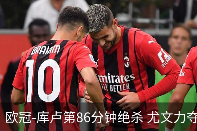 欧冠-库卢第86分钟绝杀 尤文力夺3连胜全零封领跑